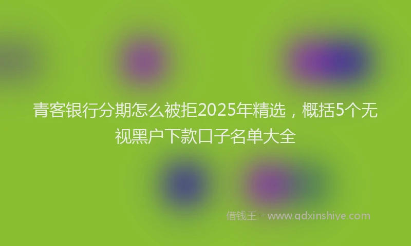 青客银行分期怎么被拒2025年精选，概括5个无视黑户下款口子名单大全
