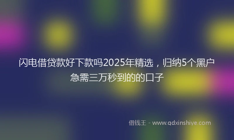 闪电借贷款好下款吗2025年精选，归纳5个黑户急需三万秒到的的口子