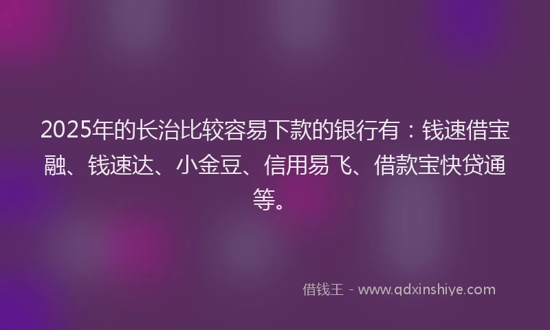 2025年的长治比较容易下款的银行有：钱速借宝融、钱速达、小金豆、信用易飞、借款宝快贷通等。