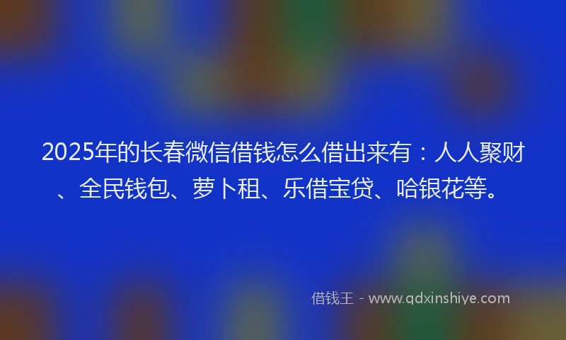 2025年的长春微信借钱怎么借出来有：人人聚财、全民钱包、萝卜租、乐借宝贷、哈银花等。