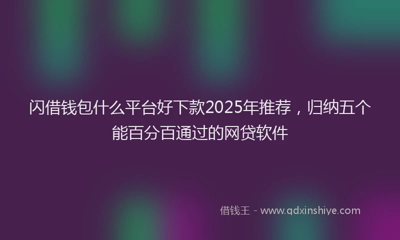 闪借钱包什么平台好下款2025年推荐，归纳五个能百分百通过的网贷软件