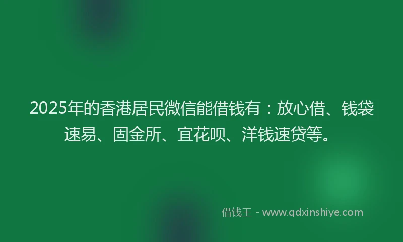 2025年的香港居民微信能借钱有：放心借、钱袋速易、固金所、宜花呗、洋钱速贷等。