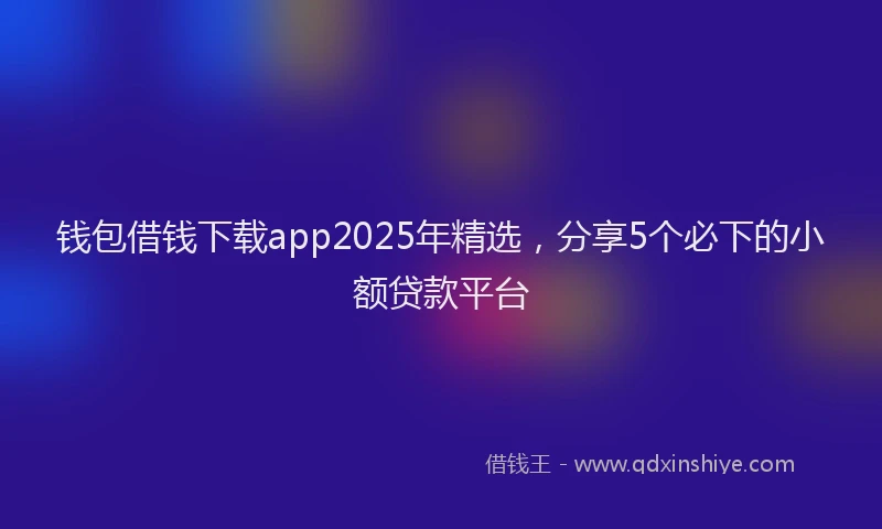 钱包借钱下载app2025年精选，分享5个必下的小额贷款平台