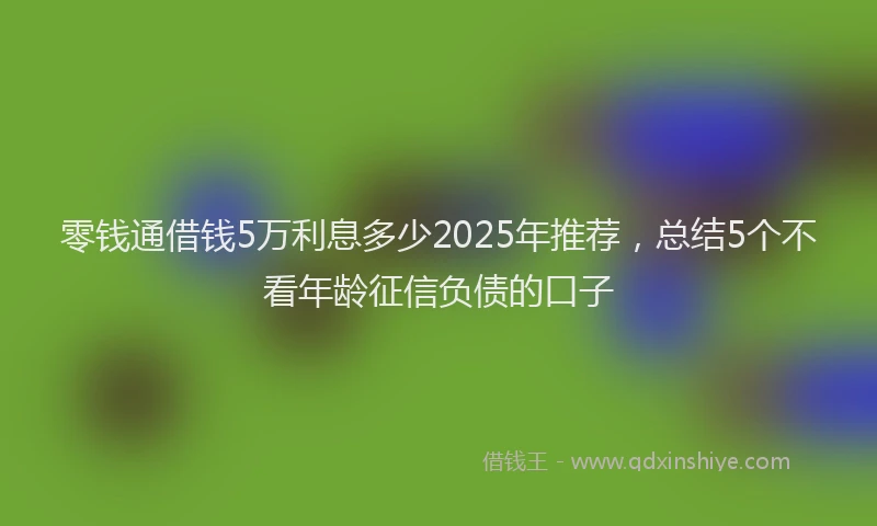 零钱通借钱5万利息多少2025年推荐，总结5个不看年龄征信负债的口子