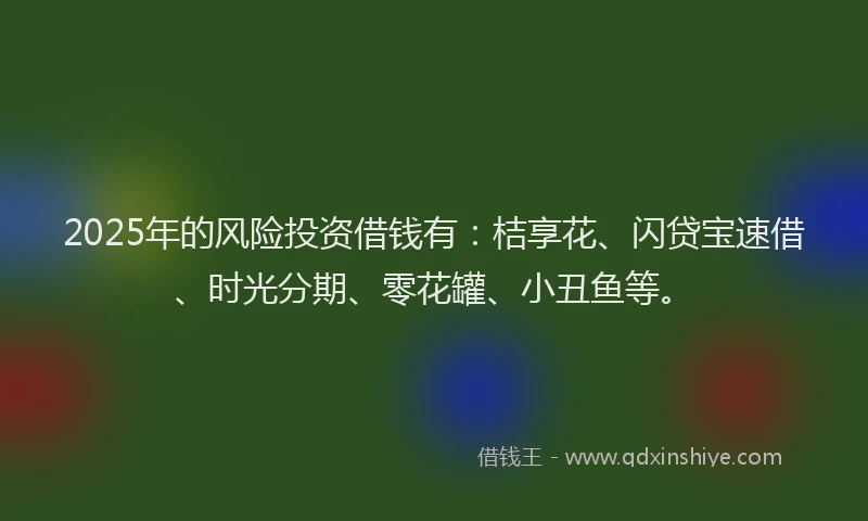 2025年的风险投资借钱有：桔享花、闪贷宝速借、时光分期、零花罐、小丑鱼等。