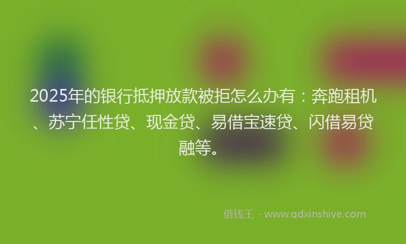 2025年的银行抵押放款被拒怎么办有：奔跑租机、苏宁任性贷、现金贷、易借宝速贷、闪借易贷融等。