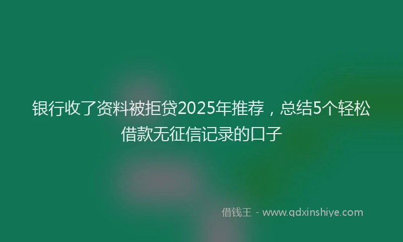 银行收了资料被拒贷2025年推荐，总结5个轻松借款无征信记录的口子