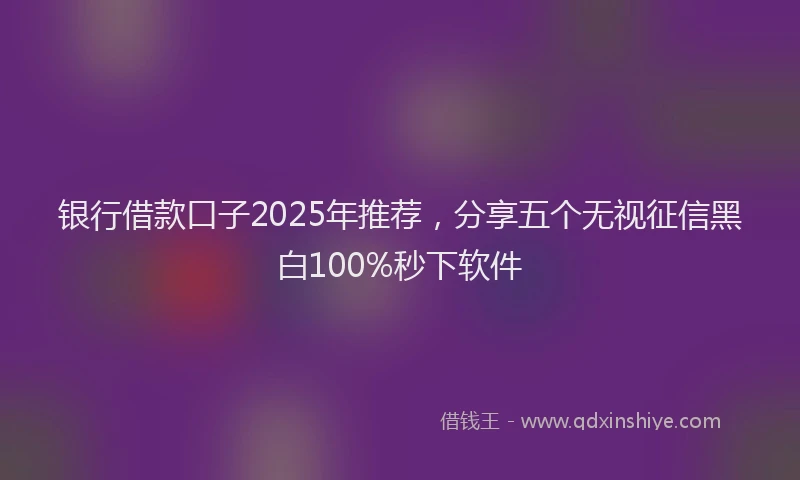 银行借款口子2025年推荐，分享五个无视征信黑白100%秒下软件