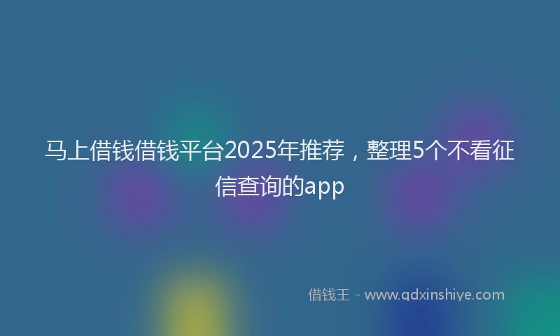 马上借钱借钱平台2025年推荐，整理5个不看征信查询的app