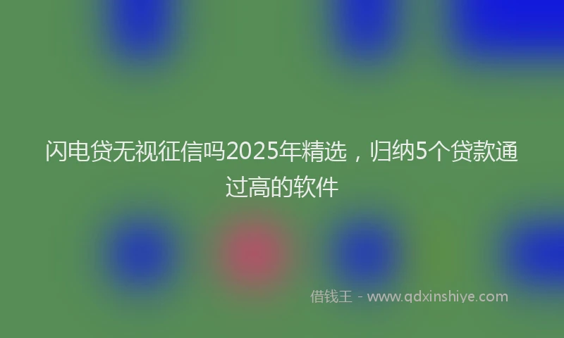 闪电贷无视征信吗2025年精选，归纳5个贷款通过高的软件