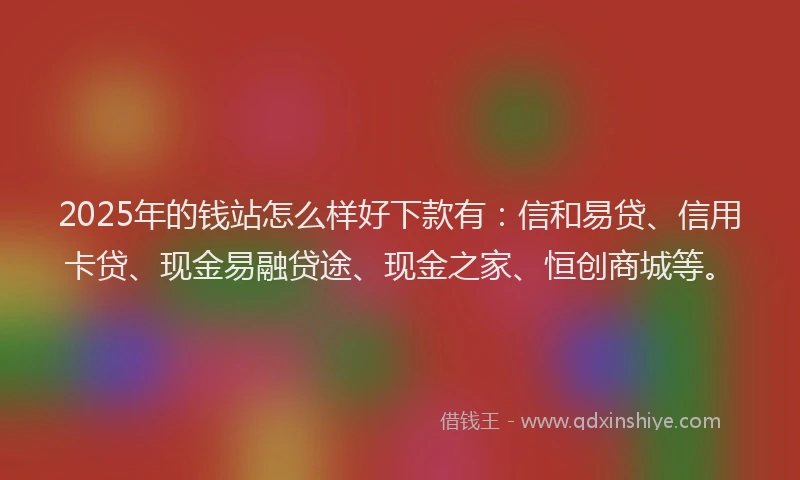 2025年的钱站怎么样好下款有：信和易贷、信用卡贷、现金易融贷途、现金之家、恒创商城等。