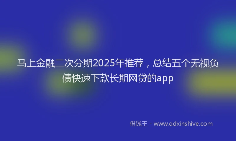 马上金融二次分期2025年推荐，总结五个无视负债快速下款长期网贷的app