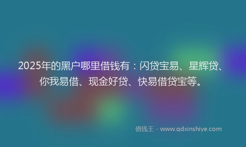 2025年的黑户哪里借钱有：闪贷宝易、星辉贷、你我易借、现金好贷、快易借贷宝等。