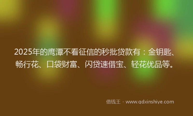 2025年的鹰潭不看征信的秒批贷款有：金钥匙、畅行花、口袋财富、闪贷速借宝、轻花优品等。
