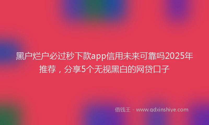 黑户烂户必过秒下款app信用未来可靠吗2025年推荐，分享5个无视黑白的网贷口子
