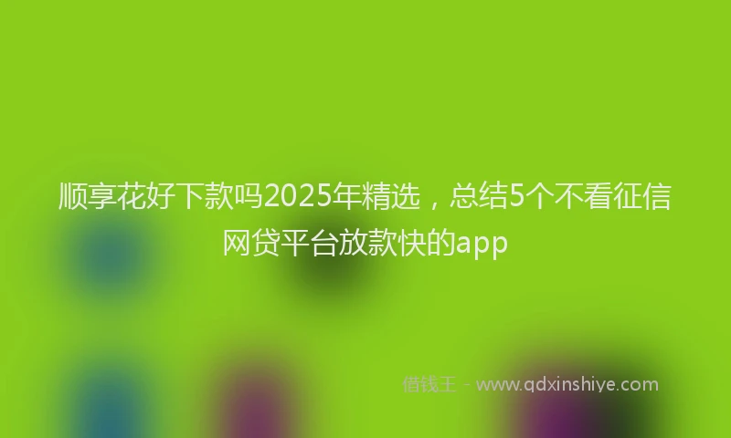 顺享花好下款吗2025年精选，总结5个不看征信网贷平台放款快的app
