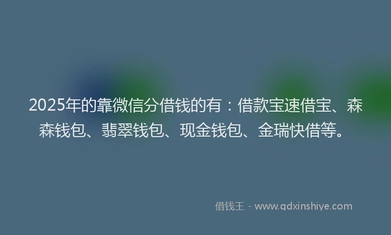 2025年的靠微信分借钱的有：借款宝速借宝、森森钱包、翡翠钱包、现金钱包、金瑞快借等。