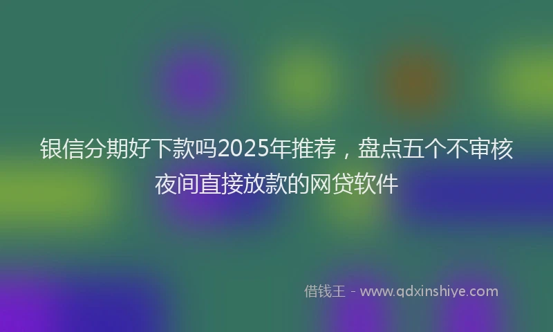 银信分期好下款吗2025年推荐，盘点五个不审核夜间直接放款的网贷软件
