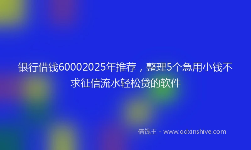 银行借钱60002025年推荐，整理5个急用小钱不求征信流水轻松贷的软件
