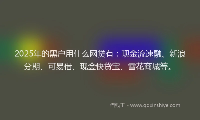 2025年的黑户用什么网贷有：现金流速融、新浪分期、可易借、现金快贷宝、雪花商城等。