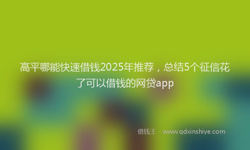 高平哪能快速借钱2025年推荐，总结5个征信花了可以借钱的网贷app