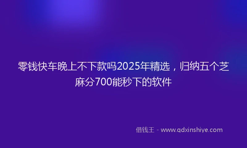 零钱快车晚上不下款吗2025年精选，归纳五个芝麻分700能秒下的软件