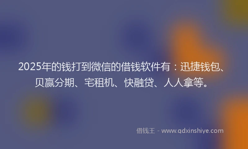 2025年的钱打到微信的借钱软件有：迅捷钱包、贝赢分期、宅租机、快融贷、人人拿等。