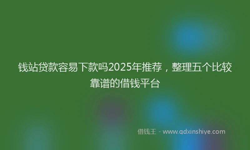 钱站贷款容易下款吗2025年推荐，整理五个比较靠谱的借钱平台