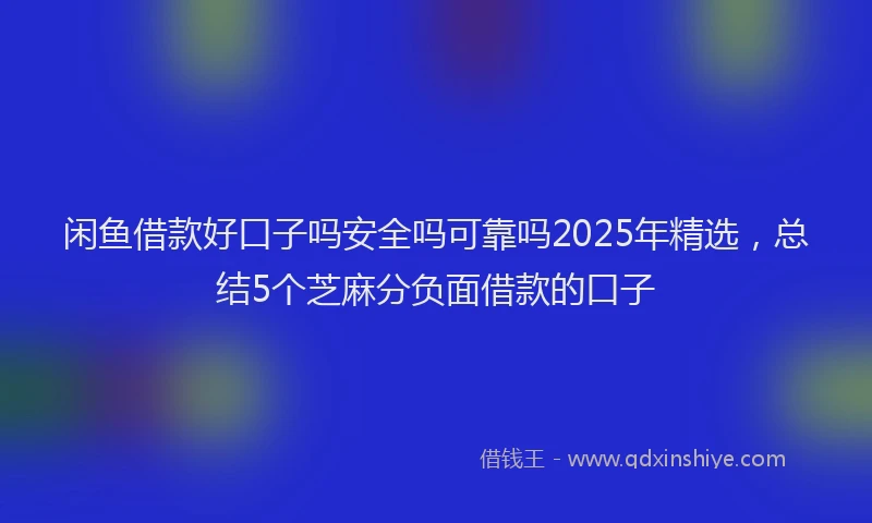 闲鱼借款好口子吗安全吗可靠吗2025年精选，总结5个芝麻分负面借款的口子