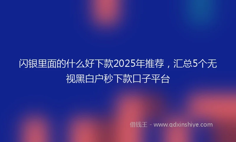 闪银里面的什么好下款2025年推荐，汇总5个无视黑白户秒下款口子平台