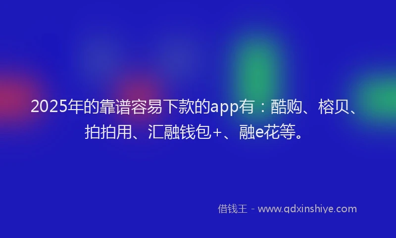 2025年的靠谱容易下款的app有：酷购、榕贝、拍拍用、汇融钱包+、融e花等。