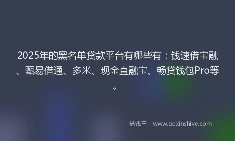 2025年的黑名单贷款平台有哪些有：钱速借宝融、甄易借通、多米、现金直融宝、畅贷钱包Pro等。
