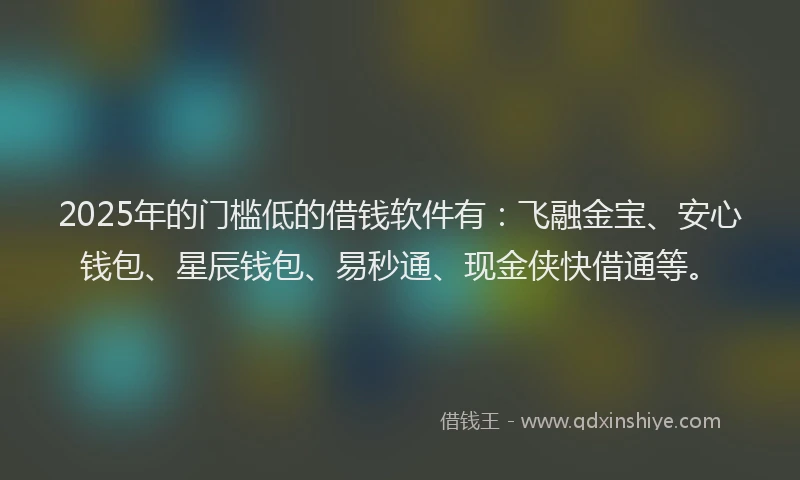 2025年的门槛低的借钱软件有：飞融金宝、安心钱包、星辰钱包、易秒通、现金侠快借通等。