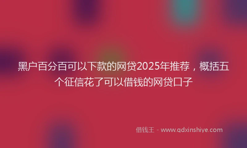 黑户百分百可以下款的网贷2025年推荐，概括五个征信花了可以借钱的网贷口子