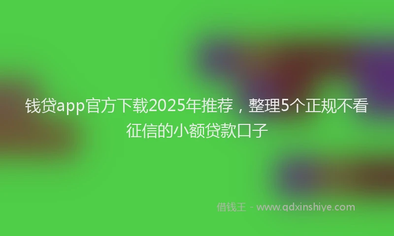 钱贷app官方下载2025年推荐，整理5个正规不看征信的小额贷款口子