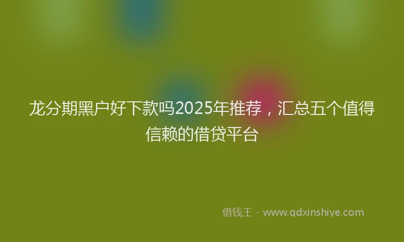 龙分期黑户好下款吗2025年推荐，汇总五个值得信赖的借贷平台