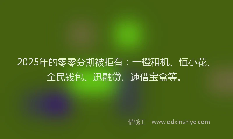 2025年的零零分期被拒有：一橙租机、恒小花、全民钱包、迅融贷、速借宝盒等。