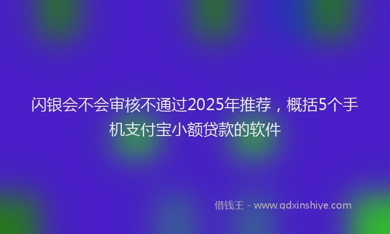 闪银会不会审核不通过2025年推荐，概括5个手机支付宝小额贷款的软件