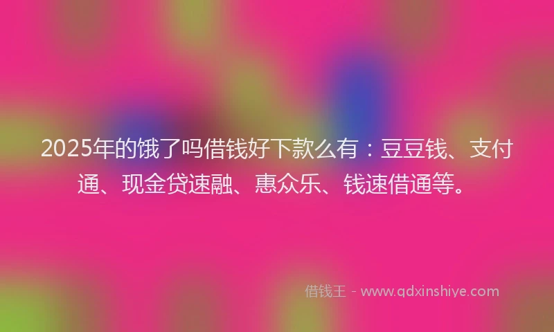 2025年的饿了吗借钱好下款么有：豆豆钱、支付通、现金贷速融、惠众乐、钱速借通等。