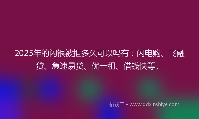 2025年的闪银被拒多久可以吗有：闪电购、飞融贷、急速易贷、优一租、借钱快等。