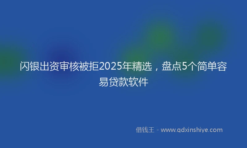 闪银出资审核被拒2025年精选，盘点5个简单容易贷款软件