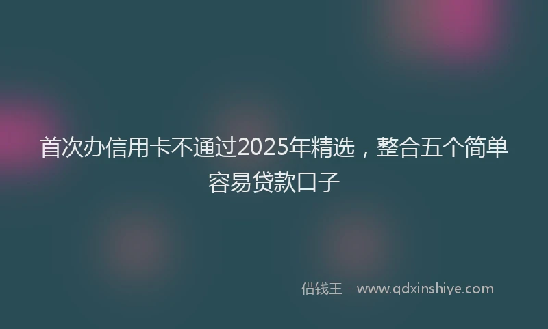 首次办信用卡不通过2025年精选，整合五个简单容易贷款口子