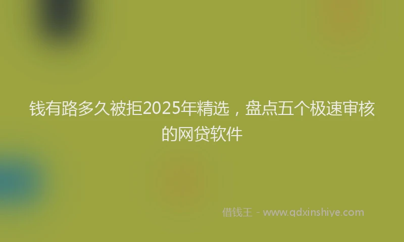 钱有路多久被拒2025年精选，盘点五个极速审核的网贷软件