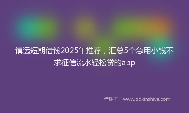 镇远短期借钱2025年推荐，汇总5个急用小钱不求征信流水轻松贷的app