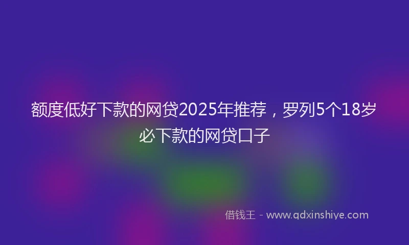 额度低好下款的网贷2025年推荐，罗列5个18岁必下款的网贷口子