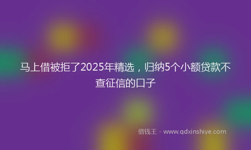 马上借被拒了2025年精选，归纳5个小额贷款不查征信的口子