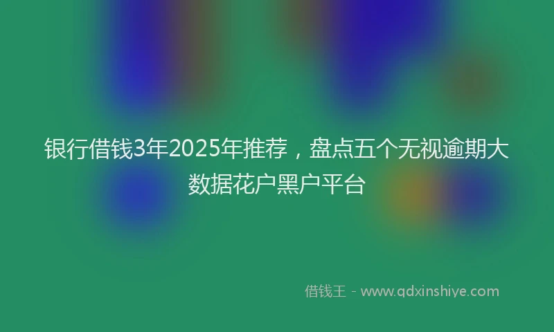 银行借钱3年2025年推荐，盘点五个无视逾期大数据花户黑户平台