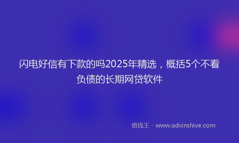 闪电好信有下款的吗2025年精选，概括5个不看负债的长期网贷软件
