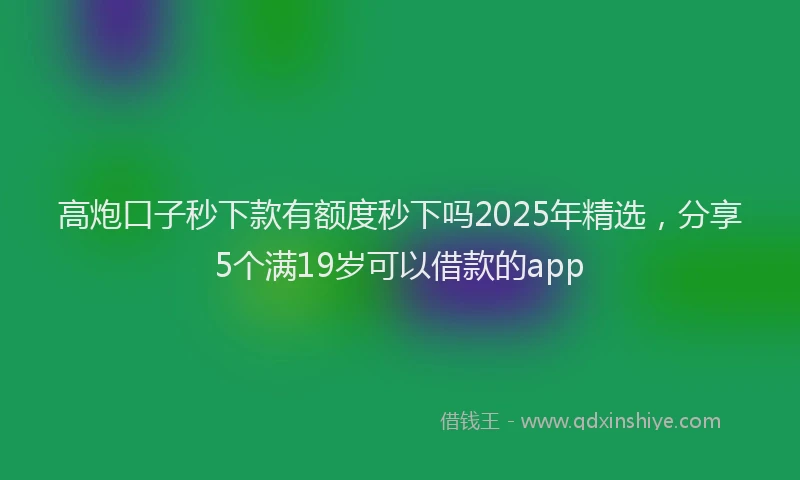 高炮口子秒下款有额度秒下吗2025年精选，分享5个满19岁可以借款的app