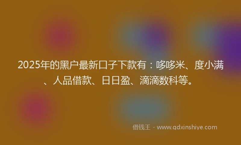 2025年的黑户最新口子下款有：哆哆米、度小满、人品借款、日日盈、滴滴数科等。